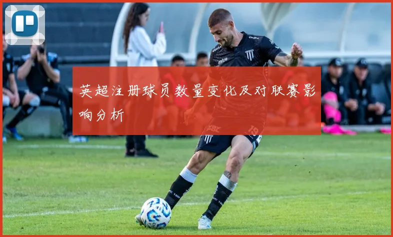 英超注册球员数量变化及对联赛影响分析