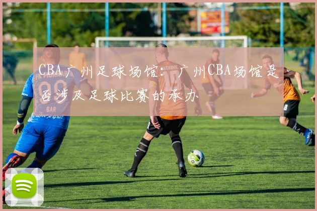 CBA广州足球场馆：广州CBA场馆是否涉及足球比赛的承办