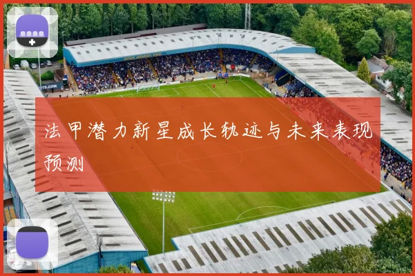 法甲潜力新星成长轨迹与未来表现预测