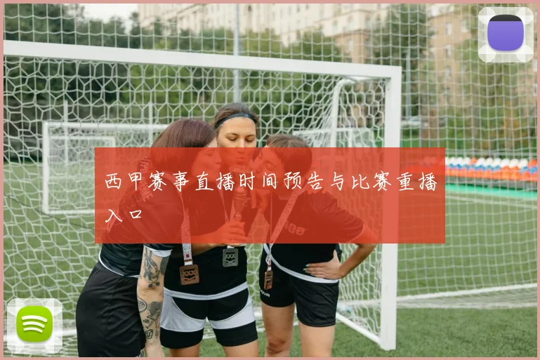 西甲赛事直播时间预告与比赛重播入口