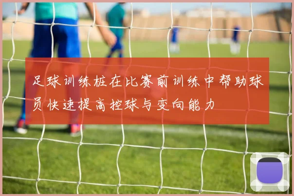 足球训练桩在比赛前训练中帮助球员快速提高控球与变向能力