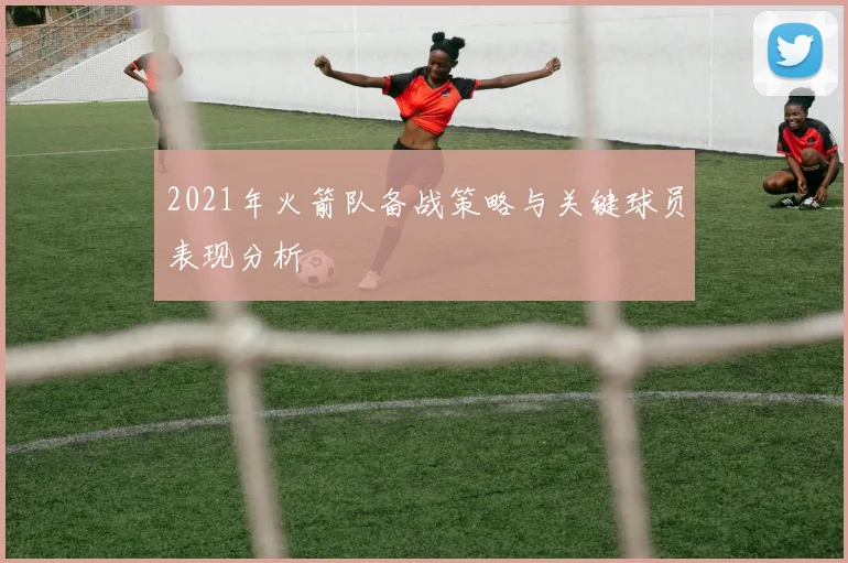 2021年火箭队备战策略与关键球员表现分析