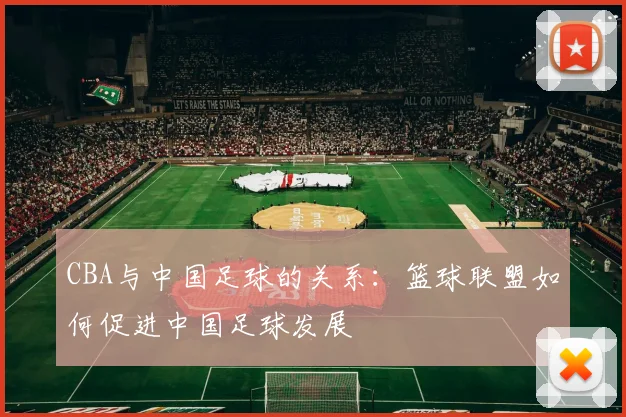 CBA与中国足球的关系：篮球联盟如何促进中国足球发展