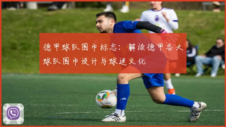 德甲球队围巾标志：解读德甲各大球队围巾设计与球迷文化