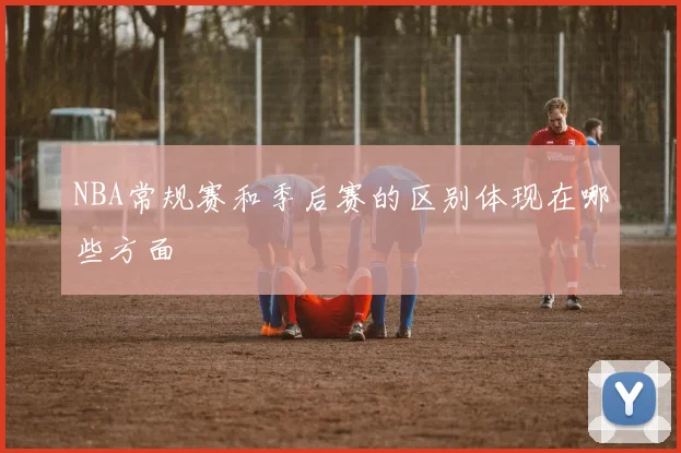 NBA常规赛和季后赛的区别体现在哪些方面