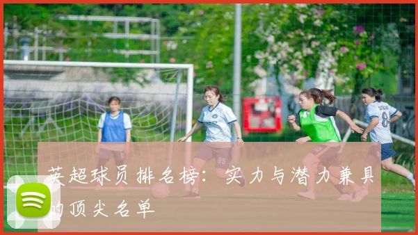 英超球员排名榜：实力与潜力兼具的顶尖名单