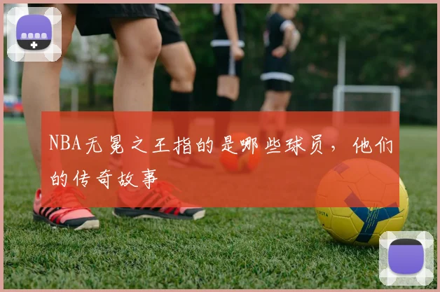 NBA无冕之王指的是哪些球员，他们的传奇故事
