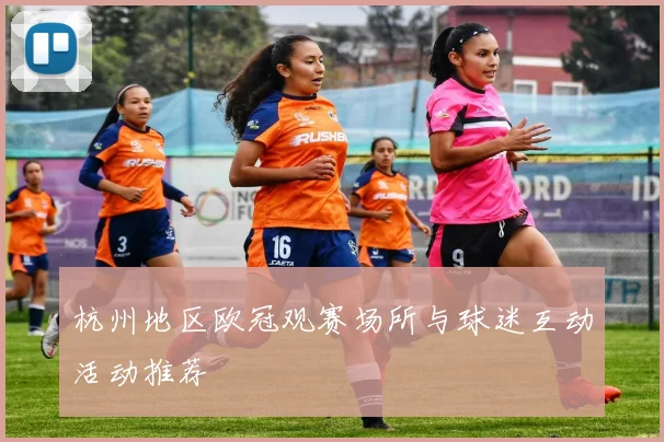 杭州地区欧冠观赛场所与球迷互动活动推荐